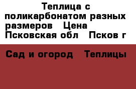 Теплица с поликарбонатом разных размеров › Цена ­ 12 000 - Псковская обл., Псков г. Сад и огород » Теплицы   